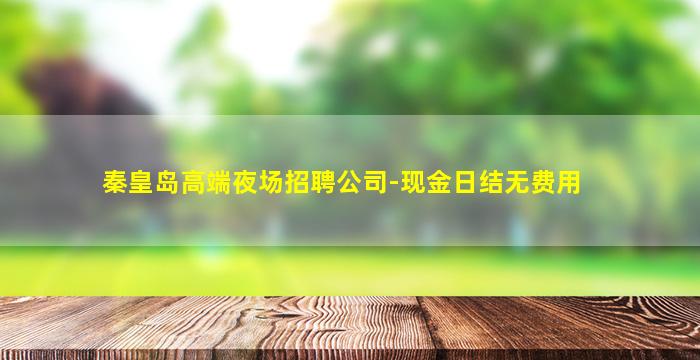 秦皇岛高端夜场招聘公司-现金日结无费用